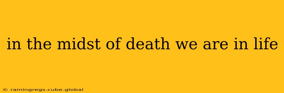 in the midst of death we are in life