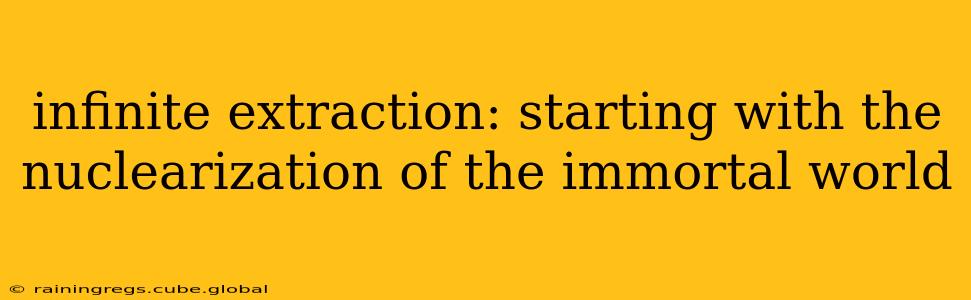 infinite extraction: starting with the nuclearization of the immortal world