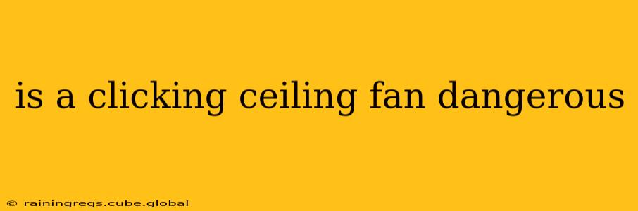is a clicking ceiling fan dangerous