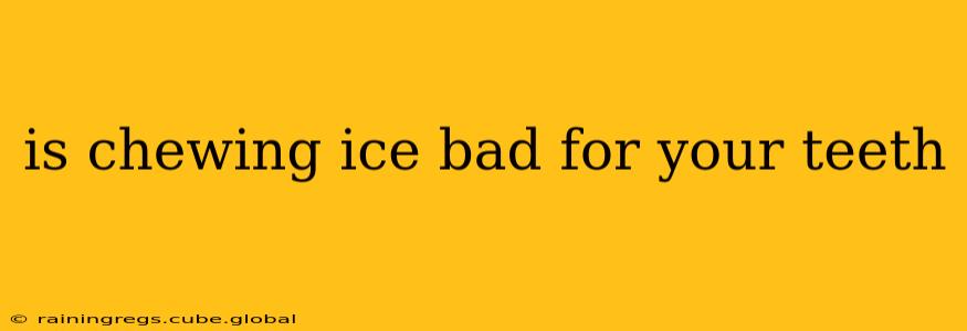 is chewing ice bad for your teeth