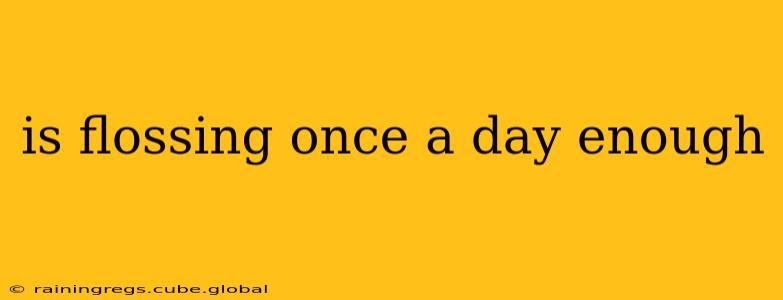 is flossing once a day enough
