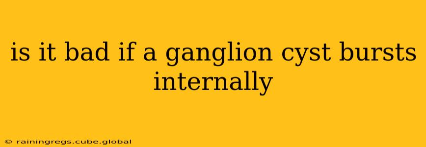 is it bad if a ganglion cyst bursts internally