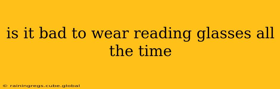 is it bad to wear reading glasses all the time