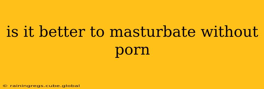 is it better to masturbate without porn