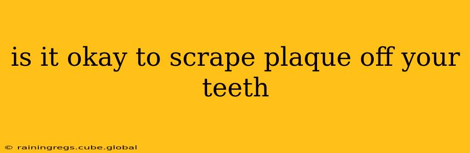 is it okay to scrape plaque off your teeth