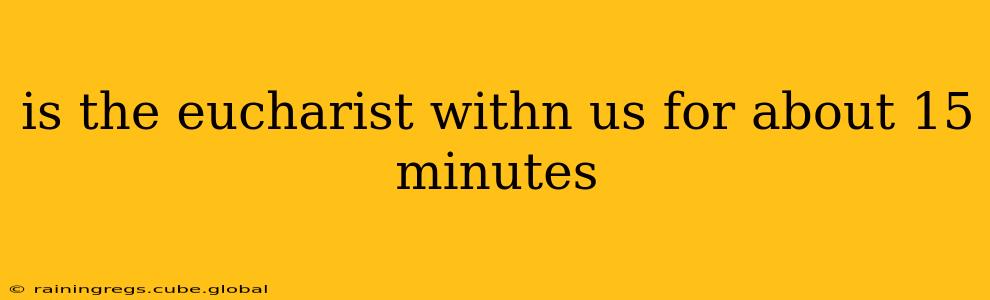 is the eucharist withn us for about 15 minutes