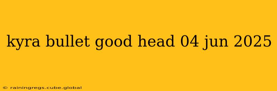 kyra bullet good head 04 jun 2025