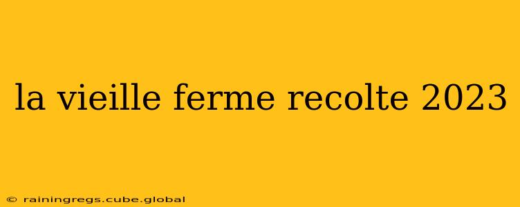 la vieille ferme recolte 2023