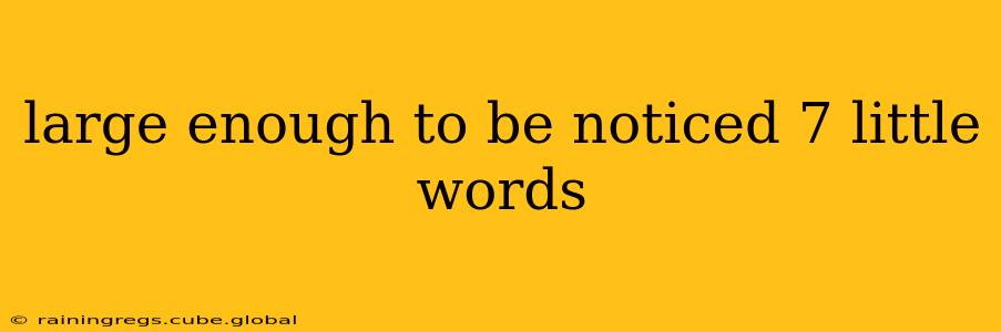 large enough to be noticed 7 little words