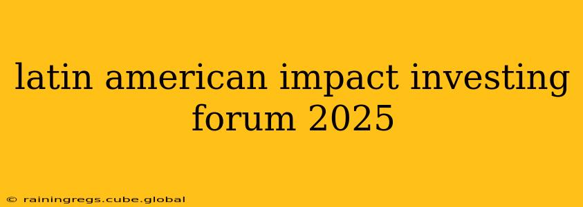latin american impact investing forum 2025
