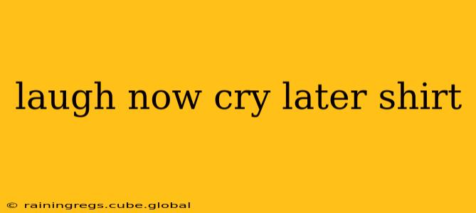 laugh now cry later shirt