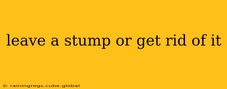 leave a stump or get rid of it