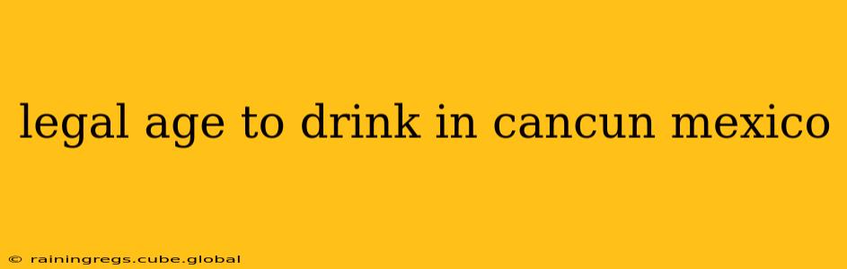 legal age to drink in cancun mexico