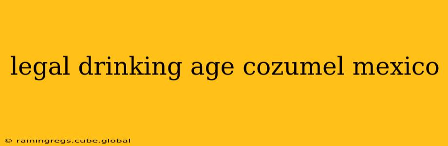 legal drinking age cozumel mexico