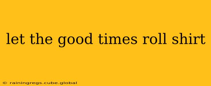 let the good times roll shirt