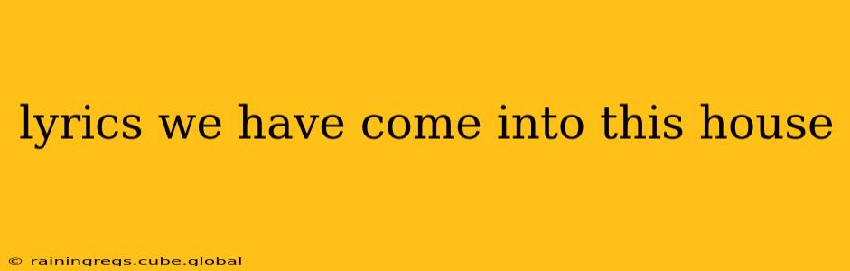 lyrics we have come into this house