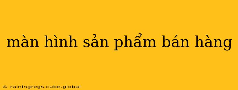 màn hình sản phẩm bán hàng màn hình sản phẩm bán hàng