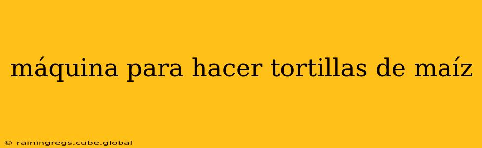 máquina para hacer tortillas de maíz
