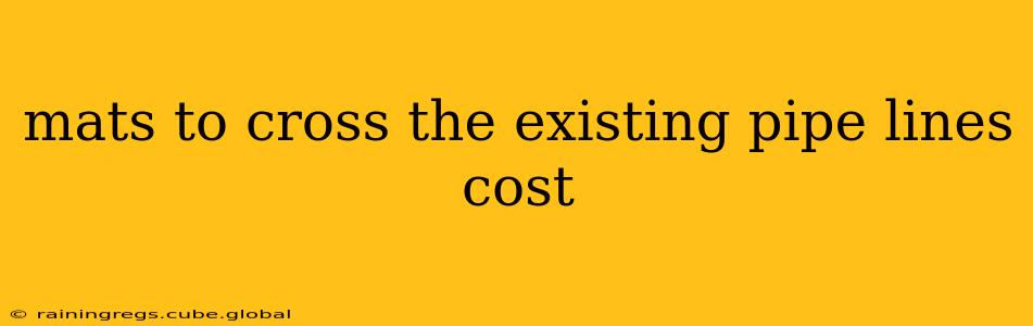 mats to cross the existing pipe lines cost