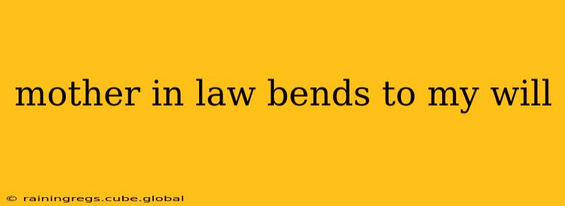 mother in law bends to my will