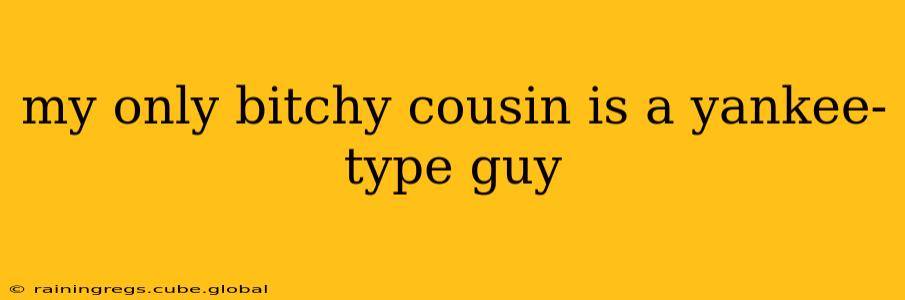 my only bitchy cousin is a yankee-type guy