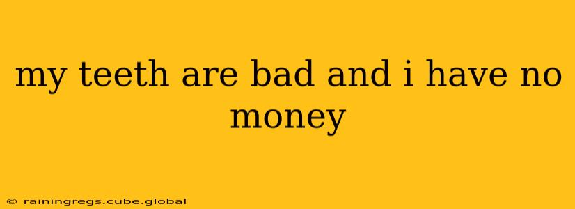 my teeth are bad and i have no money