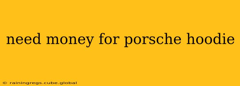 need money for porsche hoodie