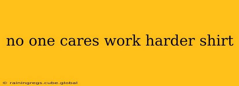 no one cares work harder shirt