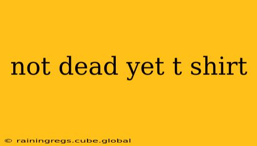 not dead yet t shirt