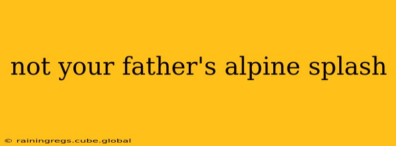 not your father's alpine splash