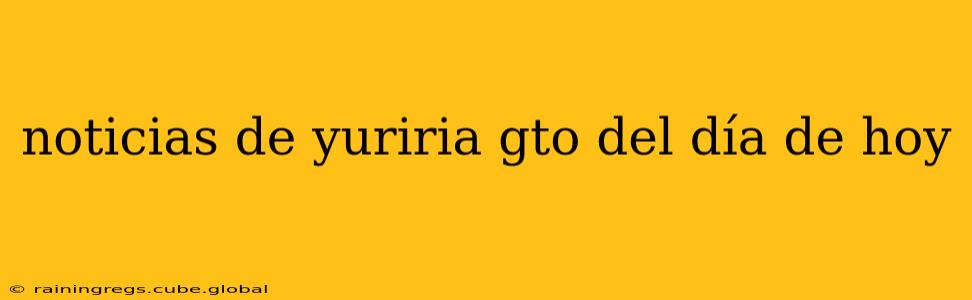 noticias de yuriria gto del día de hoy