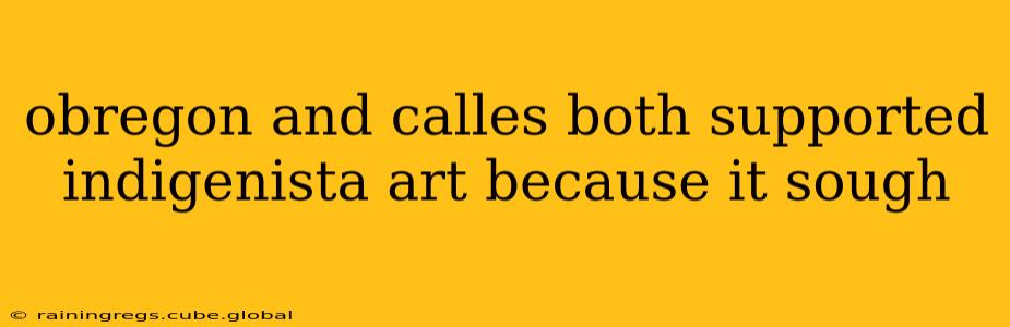 obregon and calles both supported indigenista art because it sough
