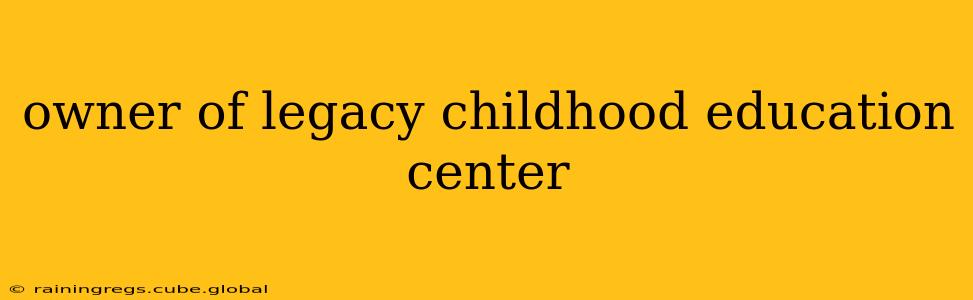 owner of legacy childhood education center