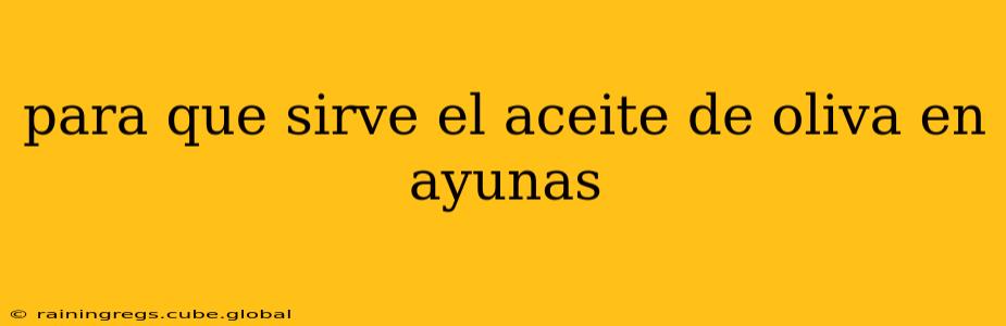para que sirve el aceite de oliva en ayunas