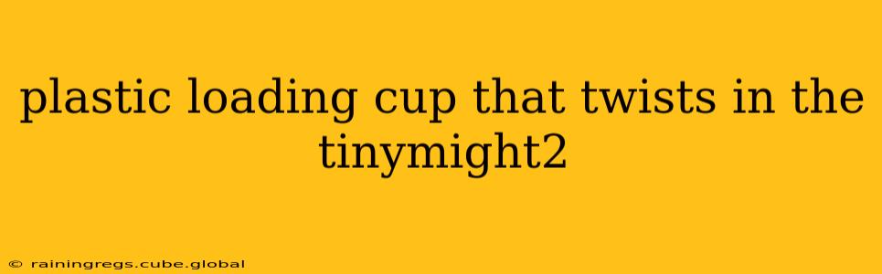 plastic loading cup that twists in the tinymight2