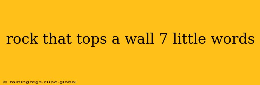 rock that tops a wall 7 little words