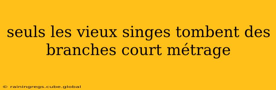 seuls les vieux singes tombent des branches court métrage