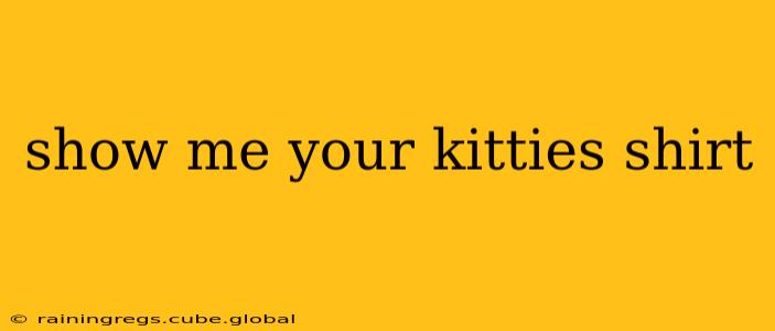 show me your kitties shirt