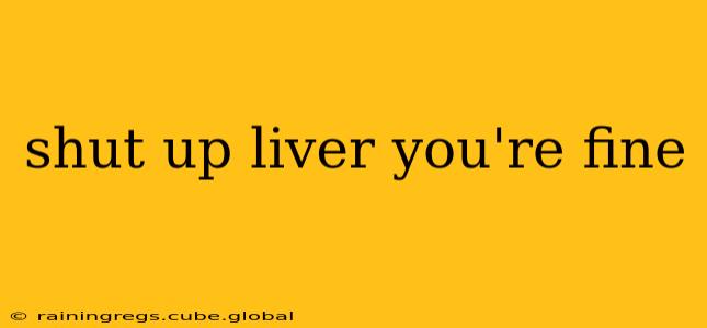shut up liver you're fine