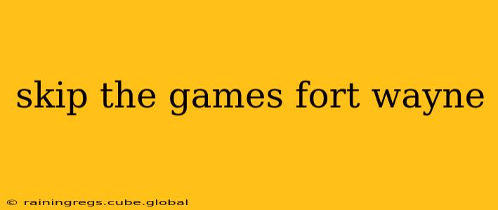 skip the games fort wayne