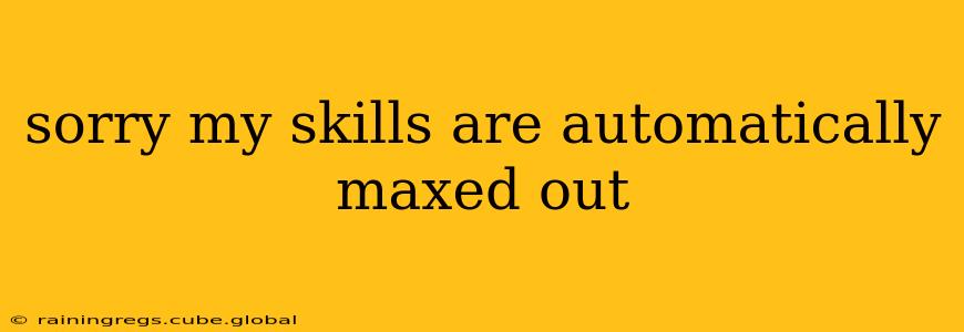 sorry my skills are automatically maxed out sorry my skills are automatically maxed out