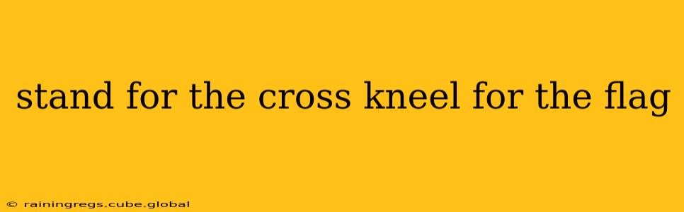 stand for the cross kneel for the flag