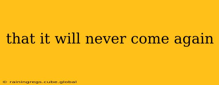 that it will never come again