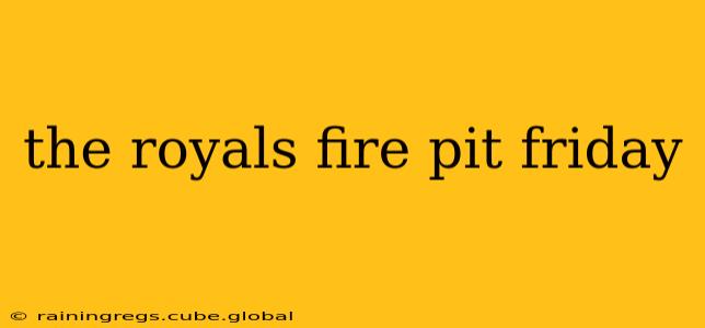 the royals fire pit friday