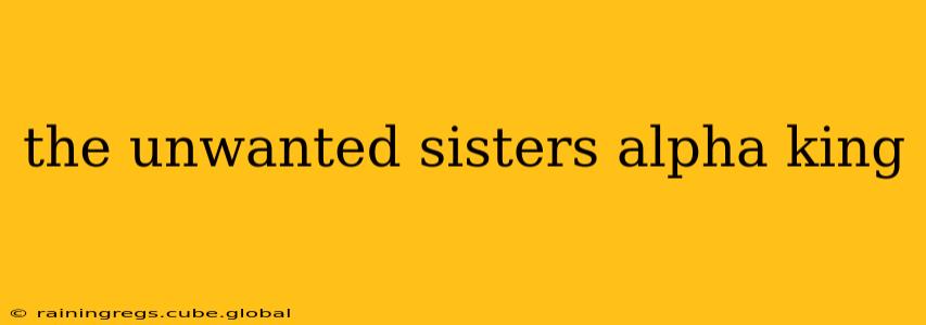 the unwanted sisters alpha king