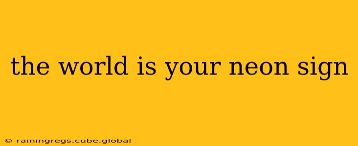 the world is your neon sign
