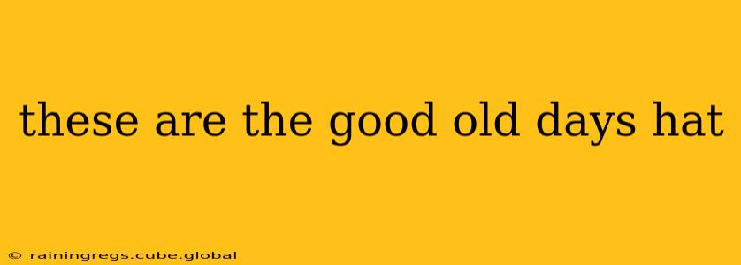 these are the good old days hat