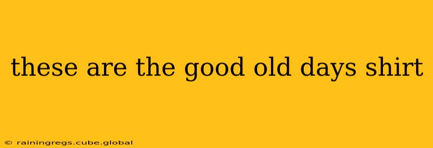 these are the good old days shirt