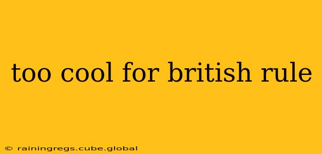 too cool for british rule