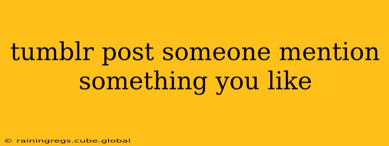 tumblr post someone mention something you like